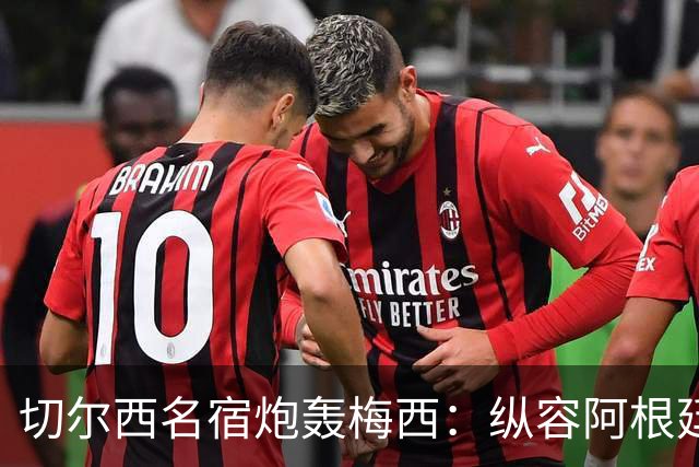 切尔西名宿炮轰梅西：纵容阿根廷球员暴行！真正的巨星不会这么做