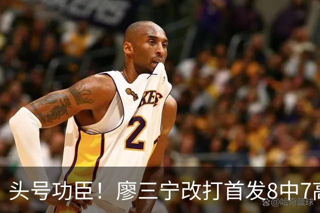 头号功臣！廖三宁改打首发8中7高效18分 连两场成队内得分王