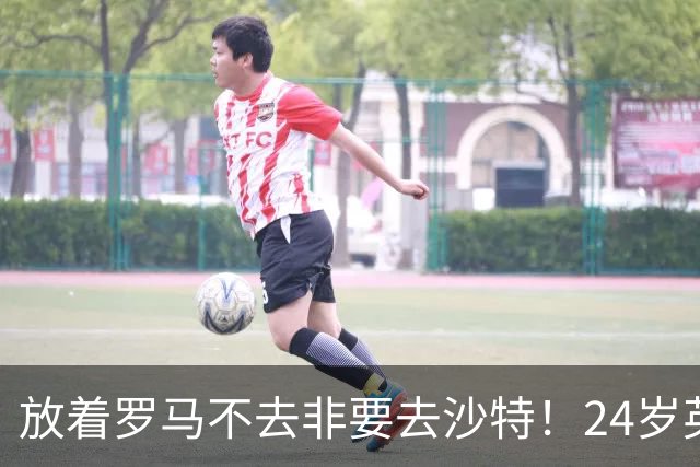 放着罗马不去非要去沙特！24岁英超新星淘金，4年狂揽6800万欧元