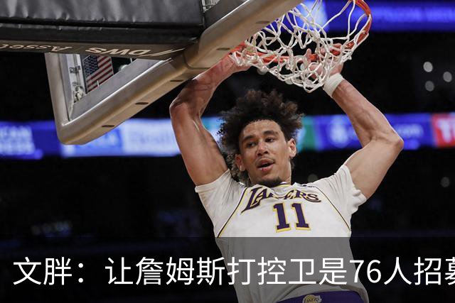 文胖：让詹姆斯打控卫是76人招募计划的一环 上赛季老詹主打无球