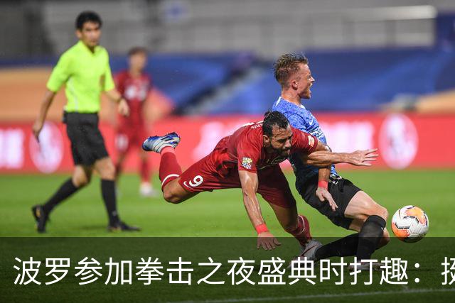 波罗参加拳击之夜盛典时打趣：挺想和库库雷利亚切磋一下
