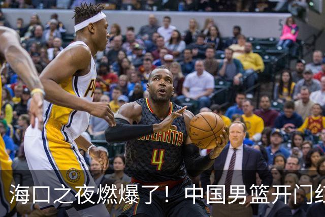 海口之夜燃爆了！中国男篮开门红背后，廖三宁让所有人眼前一亮