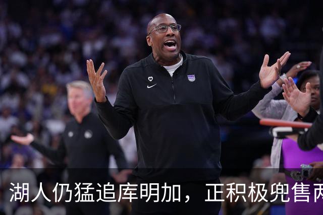 湖人仍猛追库明加，正积极兜售两将1660万合同！佩总第10位新援临近？