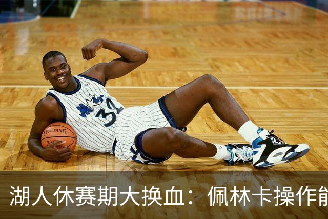 湖人休赛期大换血：佩林卡操作能否赢得球迷信任？