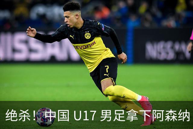 绝杀！中国 U17 男足拿下阿森纳！2034年进军世界杯没问题？