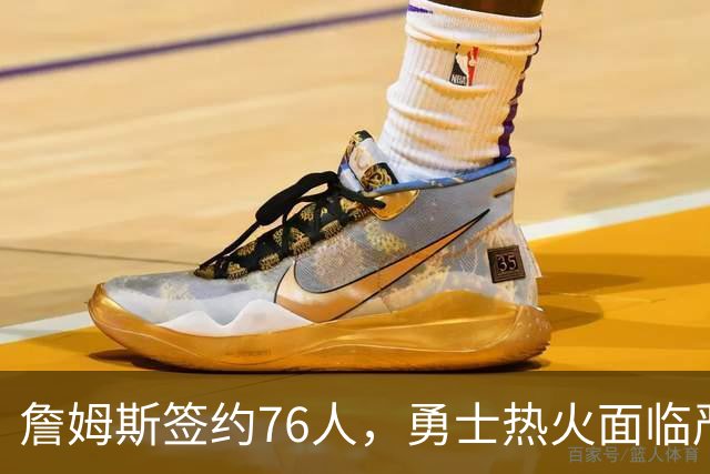 詹姆斯签约76人，勇士热火面临严峻考验