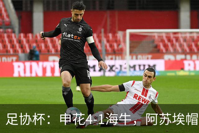足协杯：申花4-1海牛，阿苏埃帽子戏法，拉唐破门