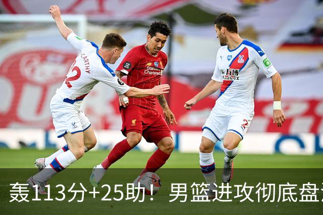轰113分+25助！男篮进攻彻底盘活，媒体人：唯一亮点是没有高诗岩