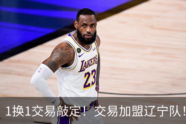1换1交易敲定！交易加盟辽宁队！千万级别的超级新星